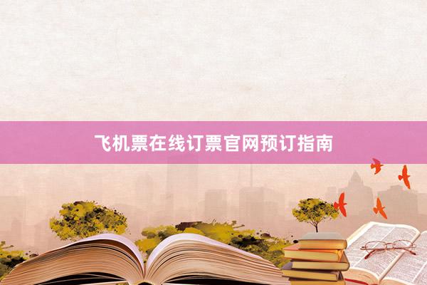 飞机票在线订票官网预订指南