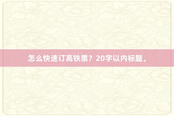 怎么快速订高铁票?20字以内标题。