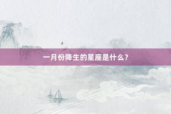 一月份降生的星座是什么？