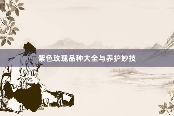 紫色玫瑰品种大全与养护妙技