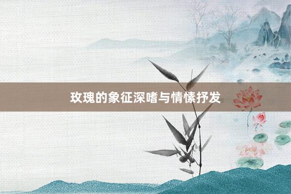 玫瑰的象征深嗜与情愫抒发
