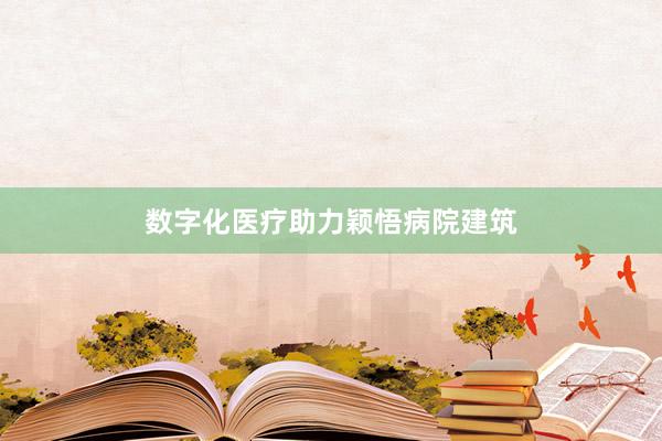 数字化医疗助力颖悟病院建筑