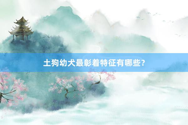 土狗幼犬最彰着特征有哪些？
