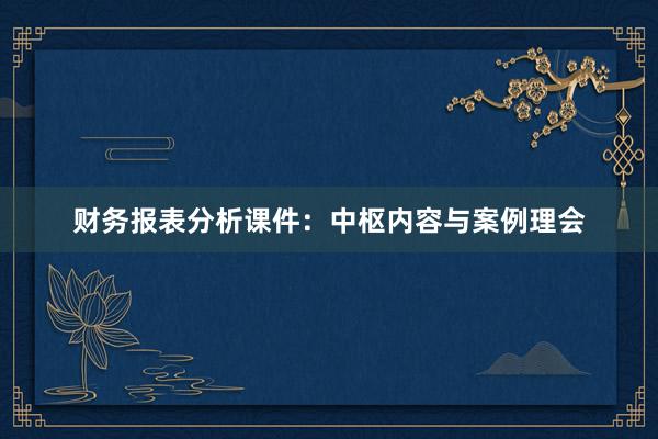 财务报表分析课件：中枢内容与案例理会